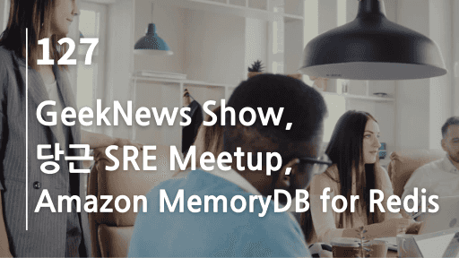 GeekNews Show, 당근 SRE Meetup, Amazon MemoryDB for Redis